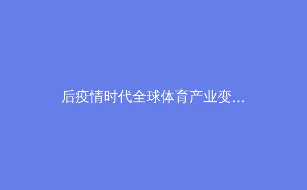 后疫情时代全球体育产业变革：数字转型与生态重构 - 2