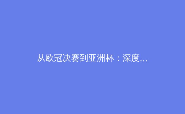 从欧冠决赛到亚洲杯：深度解析现代体育的战术演变与商业格局