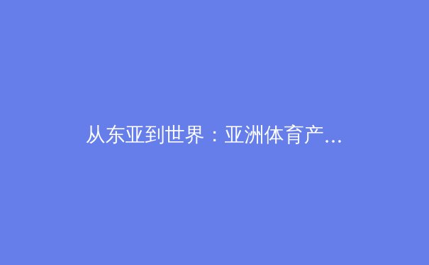 从东亚到世界：亚洲体育产业崛起背后的资本博弈与战略转型 - 4