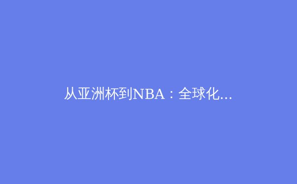 从亚洲杯到NBA：全球化浪潮下体育竞技的文化交融与商业变革 - 2