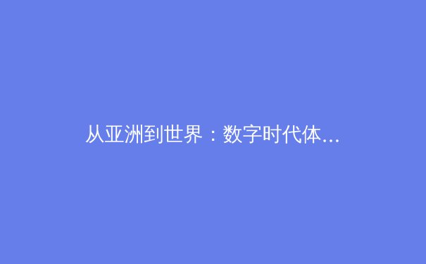 从亚洲到世界：数字时代体育新闻的变革与机遇