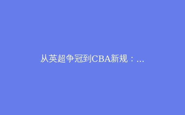 从英超争冠到CBA新规：全球体育产业数字化变革的深度解析 - 3