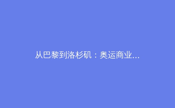 从巴黎到洛杉矶：奥运商业版图重构与中国体育产业的战略机遇 - 3