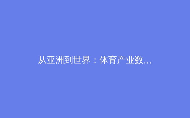 从亚洲到世界：体育产业数字化转型的全球博弈与中国路径