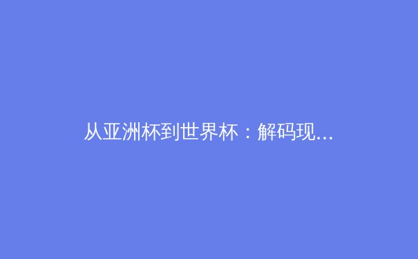 从亚洲杯到世界杯：解码现代足球战术体系的三大演进趋势