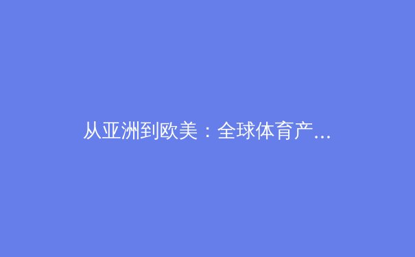 从亚洲到欧美：全球体育产业数字化转型的深度剖析与未来趋势 - 3